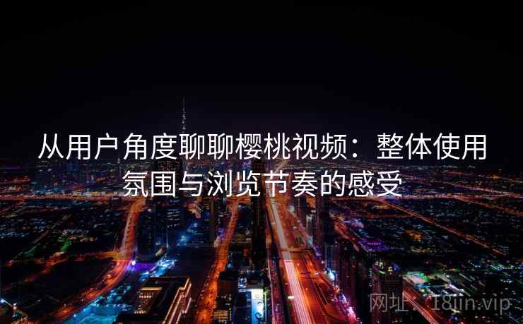 从用户角度聊聊樱桃视频:整体使用氛围与浏览节奏的感受 第2张 从用户角度聊聊樱桃视频:整体使用氛围与浏览节奏的感受 第2张