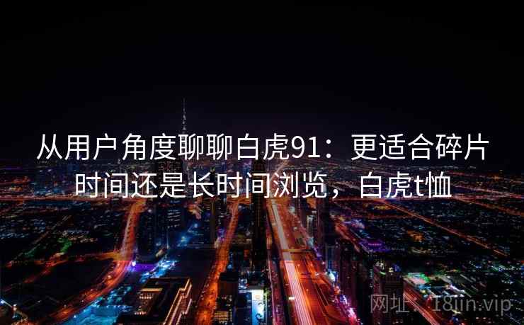 从用户角度聊聊白虎91:更适合碎片时间还是长时间浏览,白虎t恤 第2张 从用户角度聊聊白虎91:更适合碎片时间还是长时间浏览,白虎t恤 第2张