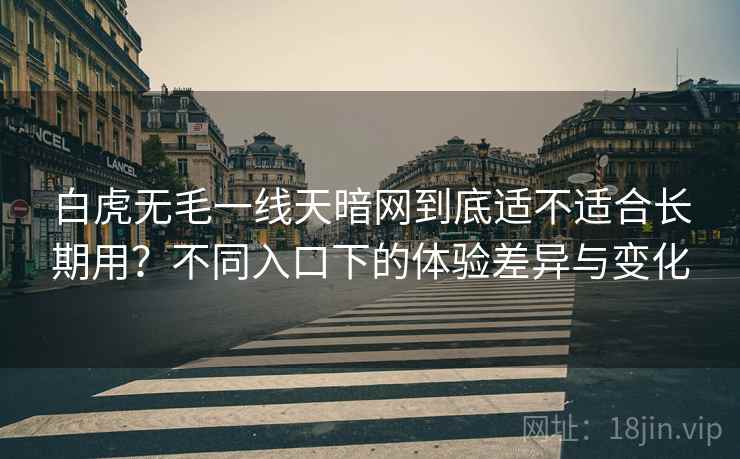 白虎无毛一线天暗网到底适不适合长期用?不同入口下的体验差异与变化 第1张 白虎无毛一线天暗网到底适不适合长期用?不同入口下的体验差异与变化 第1张