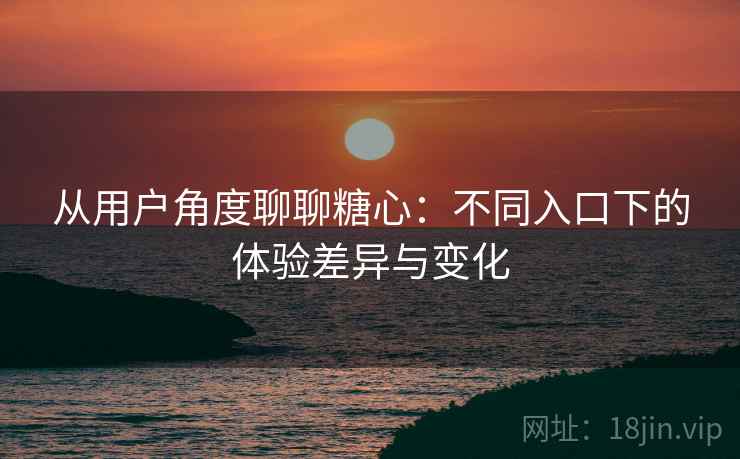从用户角度聊聊糖心:不同入口下的体验差异与变化 第1张 从用户角度聊聊糖心:不同入口下的体验差异与变化 第1张