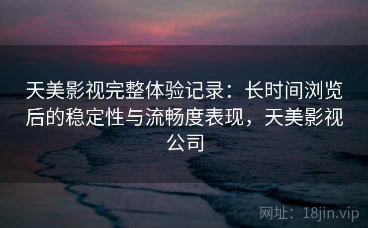 天美影视完整体验记录：长时间浏览后的稳定性与流畅度表现，天美影视公司  第1张