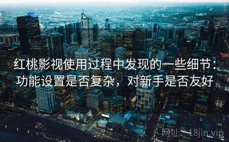 红桃影视使用过程中发现的一些细节:功能设置是否复杂,对新手是否友好 第1张 红桃影视使用过程中发现的一些细节:功能设置是否复杂,对新手是否友好 第1张