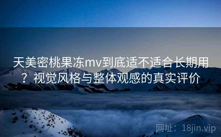 天美密桃果冻mv到底适不适合长期用?视觉风格与整体观感的真实评价 第1张 天美密桃果冻mv到底适不适合长期用?视觉风格与整体观感的真实评价 第1张
