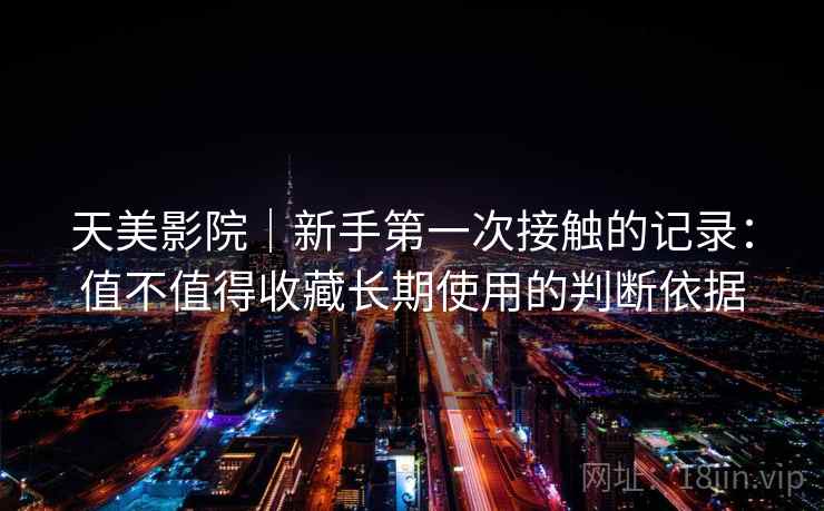 天美影院|新手第一次接触的记录:值不值得收藏长期使用的判断依据 第1张 天美影院|新手第一次接触的记录:值不值得收藏长期使用的判断依据 第1张