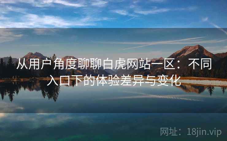 从用户角度聊聊白虎网站一区:不同入口下的体验差异与变化 第2张 从用户角度聊聊白虎网站一区:不同入口下的体验差异与变化 第2张