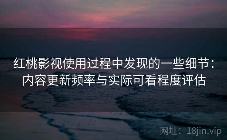 红桃影视使用过程中发现的一些细节：内容更新频率与实际可看程度评估  第2张