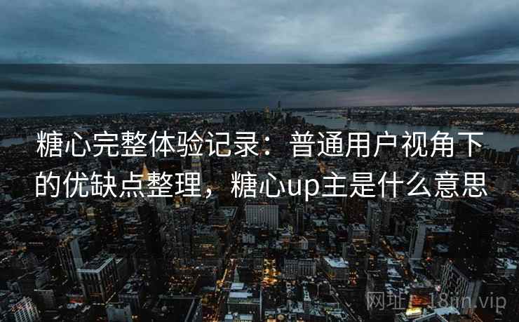 糖心完整体验记录:普通用户视角下的优缺点整理,糖心up主是什么意思 第1张 糖心完整体验记录:普通用户视角下的优缺点整理,糖心up主是什么意思 第1张