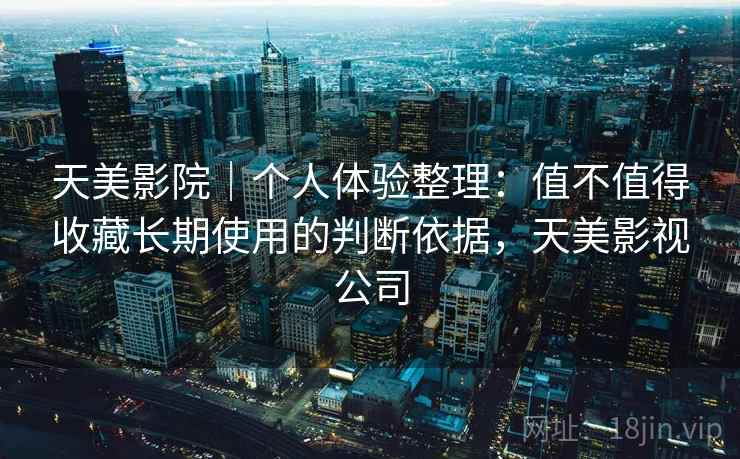 天美影院|个人体验整理:值不值得收藏长期使用的判断依据,天美影视公司 第1张 天美影院|个人体验整理:值不值得收藏长期使用的判断依据,天美影视公司 第1张