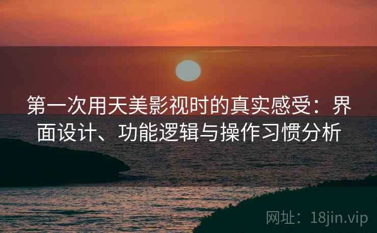 第一次用天美影视时的真实感受：界面设计、功能逻辑与操作习惯分析  第1张