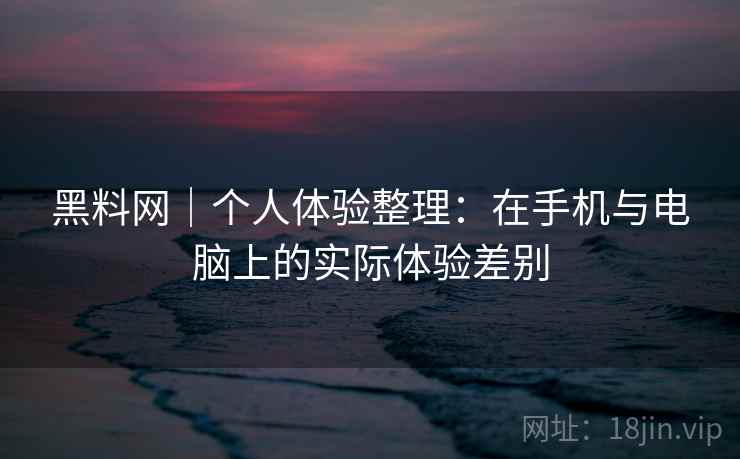 黑料网｜个人体验整理：在手机与电脑上的实际体验差别  第1张