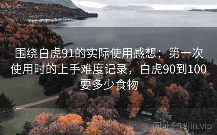 围绕白虎91的实际使用感想:第一次使用时的上手难度记录,白虎90到100要多少食物 第1张 围绕白虎91的实际使用感想:第一次使用时的上手难度记录,白虎90到100要多少食物 第1张