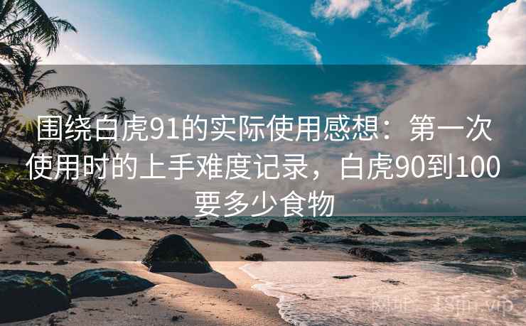 围绕白虎91的实际使用感想:第一次使用时的上手难度记录,白虎90到100要多少食物 第2张 围绕白虎91的实际使用感想:第一次使用时的上手难度记录,白虎90到100要多少食物 第2张