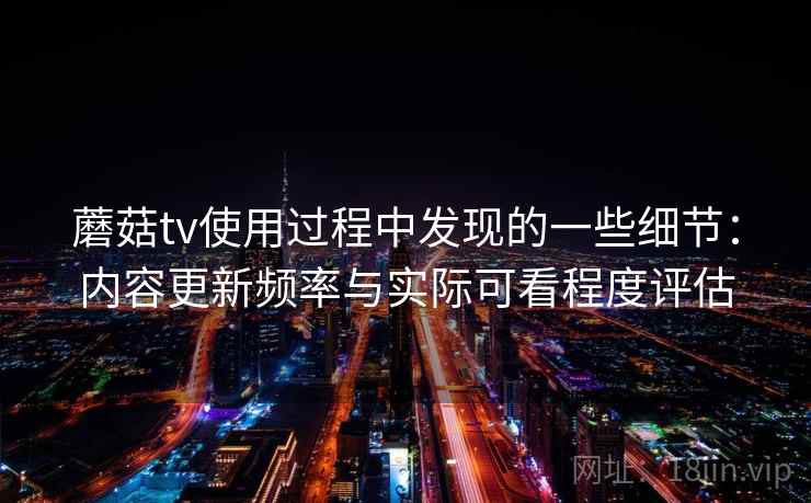 蘑菇tv使用过程中发现的一些细节:内容更新频率与实际可看程度评估 第2张 蘑菇tv使用过程中发现的一些细节:内容更新频率与实际可看程度评估 第2张