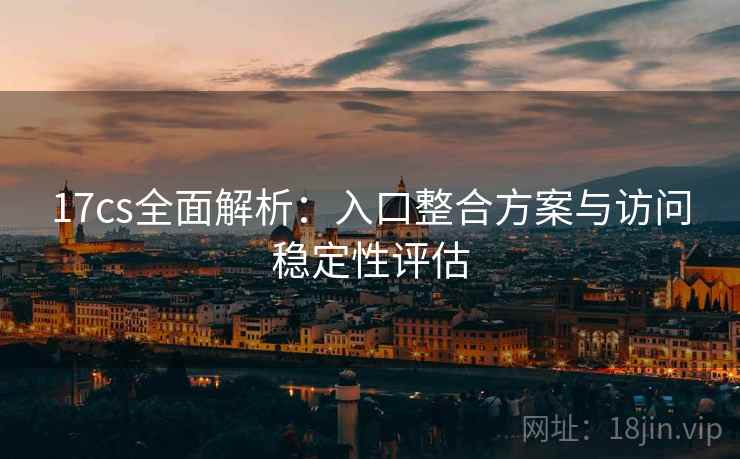 17cs全面解析:入口整合方案与访问稳定性评估 第1张 17cs全面解析:入口整合方案与访问稳定性评估 第1张