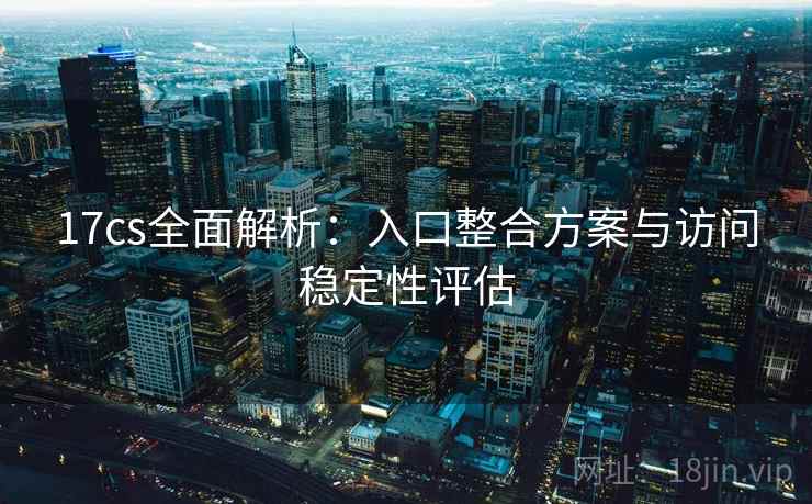 17cs全面解析:入口整合方案与访问稳定性评估 第2张 17cs全面解析:入口整合方案与访问稳定性评估 第2张