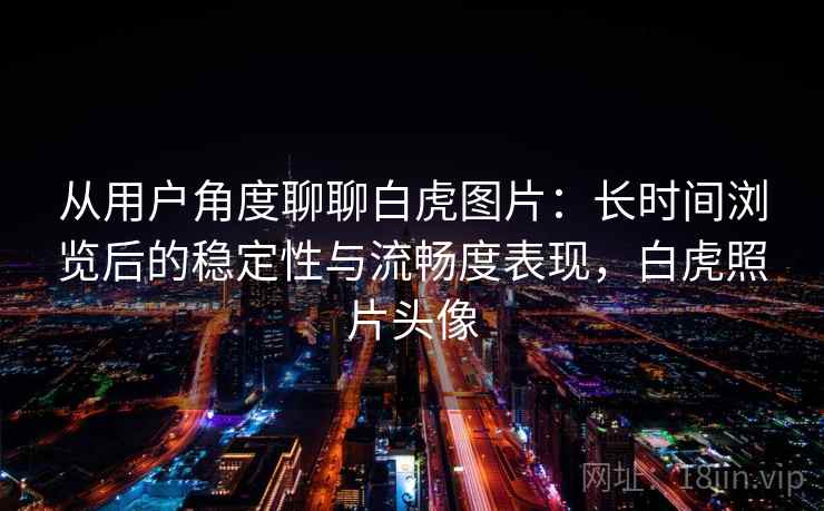 从用户角度聊聊白虎图片：长时间浏览后的稳定性与流畅度表现，白虎照片头像  第2张