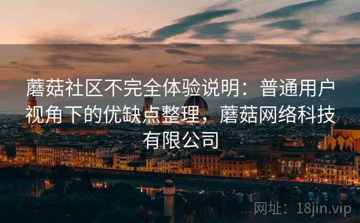 蘑菇社区不完全体验说明：普通用户视角下的优缺点整理，蘑菇网络科技有限公司  第1张