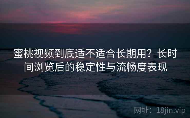 蜜桃视频到底适不适合长期用？长时间浏览后的稳定性与流畅度表现  第2张