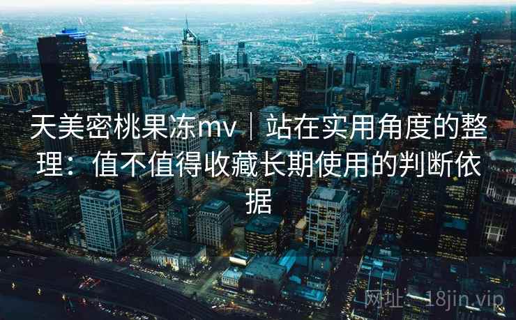 天美密桃果冻mv｜站在实用角度的整理：值不值得收藏长期使用的判断依据  第1张