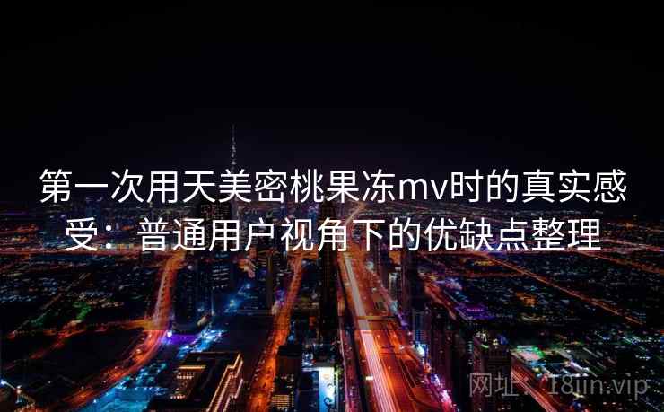 第一次用天美密桃果冻mv时的真实感受：普通用户视角下的优缺点整理  第2张