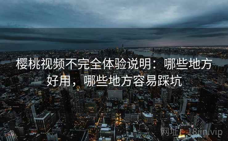 樱桃视频不完全体验说明：哪些地方好用，哪些地方容易踩坑  第2张