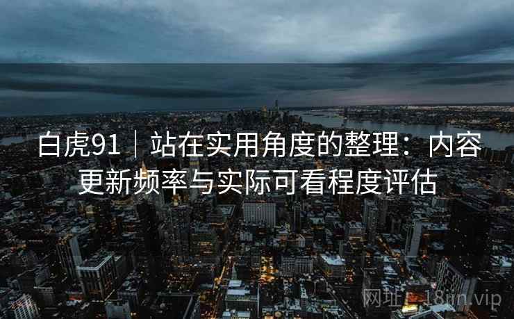 白虎91｜站在实用角度的整理：内容更新频率与实际可看程度评估  第1张