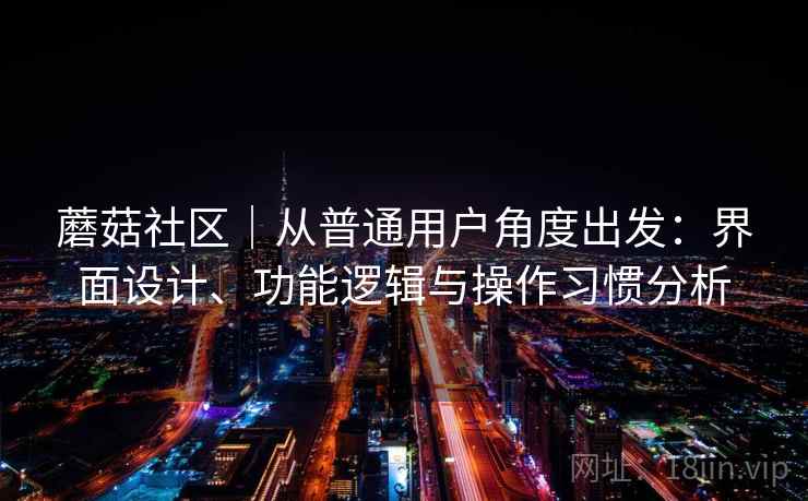蘑菇社区|从普通用户角度出发:界面设计、功能逻辑与操作习惯分析 第1张 蘑菇社区|从普通用户角度出发:界面设计、功能逻辑与操作习惯分析 第1张