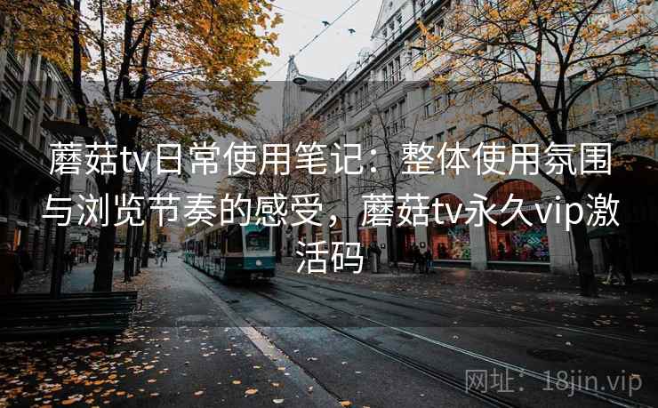 蘑菇tv日常使用笔记：整体使用氛围与浏览节奏的感受，蘑菇tv永久vip激活码  第2张