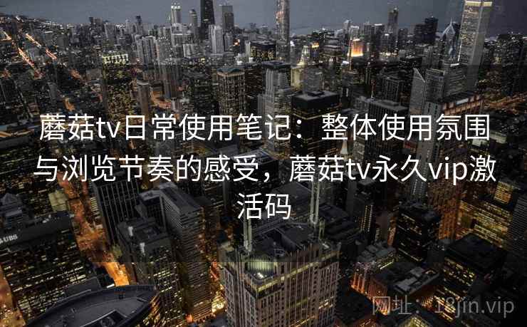 蘑菇tv日常使用笔记：整体使用氛围与浏览节奏的感受，蘑菇tv永久vip激活码  第1张