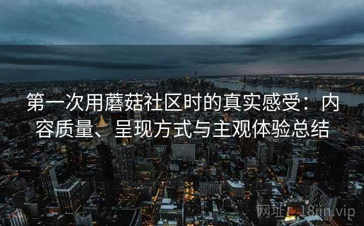 第一次用蘑菇社区时的真实感受：内容质量、呈现方式与主观体验总结  第2张