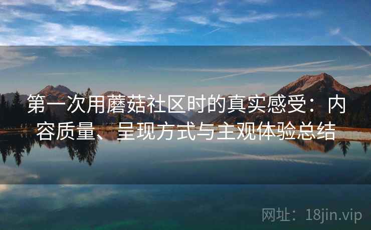 第一次用蘑菇社区时的真实感受：内容质量、呈现方式与主观体验总结  第1张