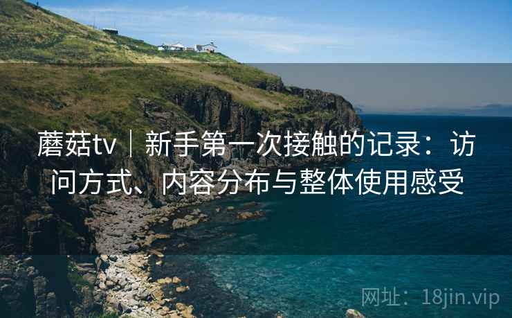 蘑菇tv｜新手第一次接触的记录：访问方式、内容分布与整体使用感受  第2张