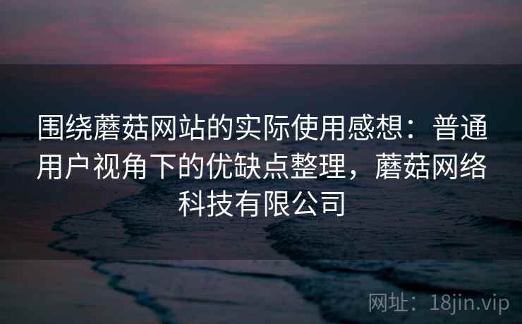 围绕蘑菇网站的实际使用感想：普通用户视角下的优缺点整理，蘑菇网络科技有限公司  第2张