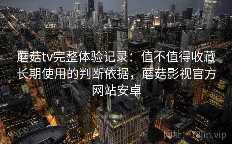 蘑菇tv完整体验记录：值不值得收藏长期使用的判断依据，蘑菇影视官方网站安卓  第1张