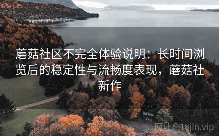 蘑菇社区不完全体验说明：长时间浏览后的稳定性与流畅度表现，蘑菇社新作  第2张