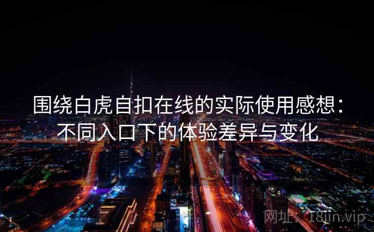 围绕白虎自扣在线的实际使用感想：不同入口下的体验差异与变化  第2张