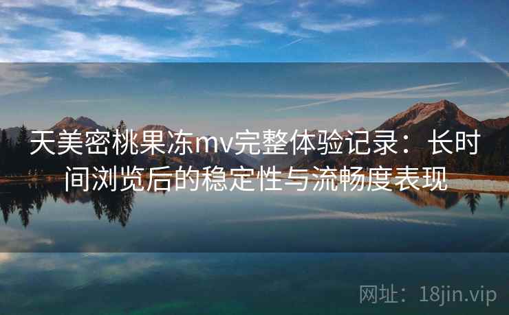 天美密桃果冻mv完整体验记录:长时间浏览后的稳定性与流畅度表现 第1张 天美密桃果冻mv完整体验记录:长时间浏览后的稳定性与流畅度表现 第1张