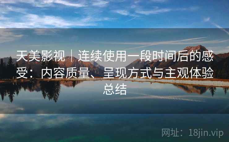 天美影视｜连续使用一段时间后的感受：内容质量、呈现方式与主观体验总结  第1张