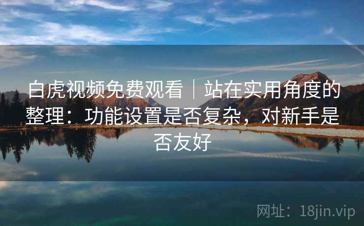 白虎视频免费观看｜站在实用角度的整理：功能设置是否复杂，对新手是否友好  第2张