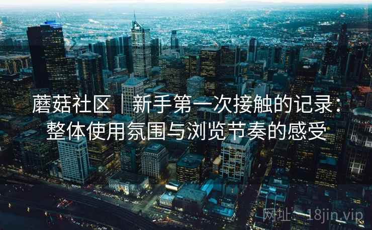 蘑菇社区｜新手第一次接触的记录：整体使用氛围与浏览节奏的感受  第2张