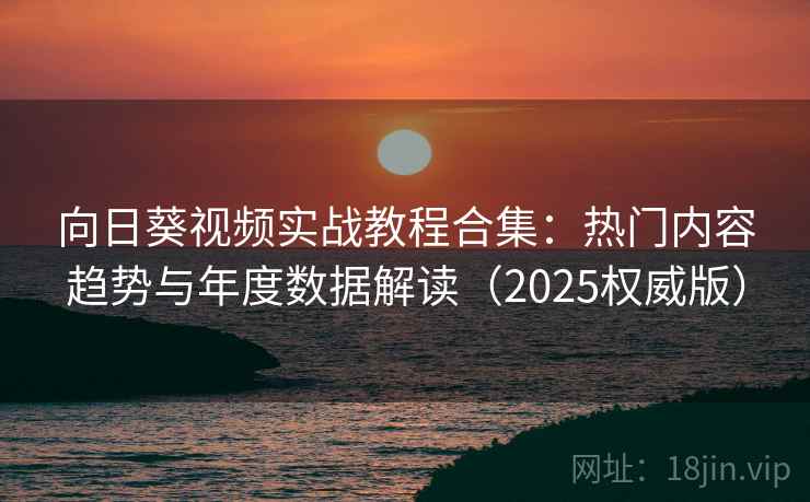向日葵视频实战教程合集：热门内容趋势与年度数据解读（2025权威版）  第2张