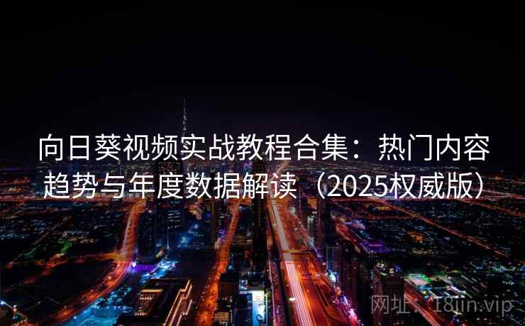 向日葵视频实战教程合集：热门内容趋势与年度数据解读（2025权威版）  第1张