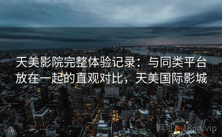 天美影院完整体验记录：与同类平台放在一起的直观对比，天美国际影城  第2张