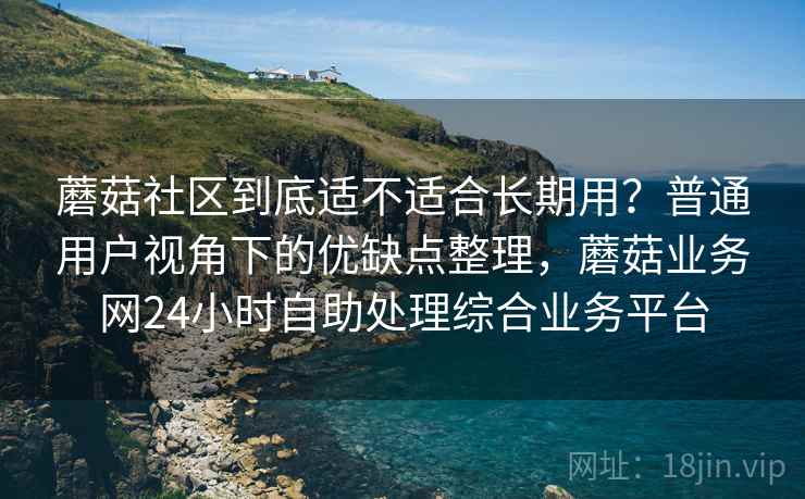蘑菇社区到底适不适合长期用?普通用户视角下的优缺点整理,蘑菇业务网24小时自助处理综合业务平台 第1张 蘑菇社区到底适不适合长期用?普通用户视角下的优缺点整理,蘑菇业务网24小时自助处理综合业务平台 第1张