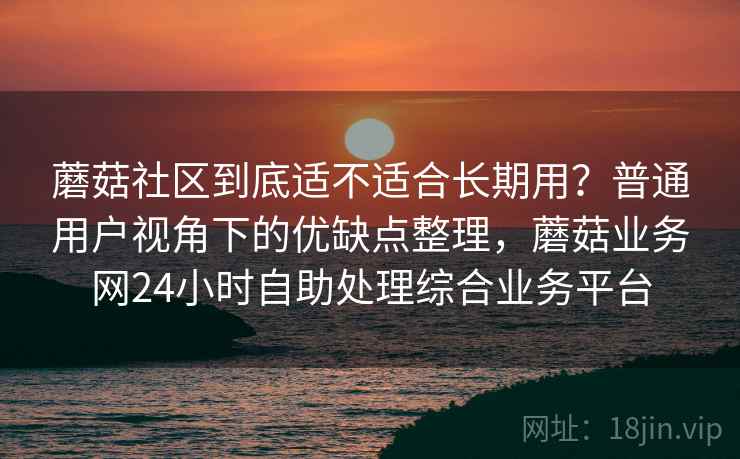 蘑菇社区到底适不适合长期用?普通用户视角下的优缺点整理,蘑菇业务网24小时自助处理综合业务平台 第2张 蘑菇社区到底适不适合长期用?普通用户视角下的优缺点整理,蘑菇业务网24小时自助处理综合业务平台 第2张