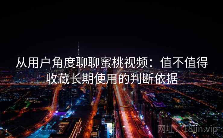 从用户角度聊聊蜜桃视频：值不值得收藏长期使用的判断依据  第2张