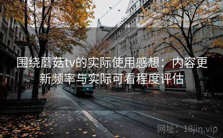 围绕蘑菇tv的实际使用感想:内容更新频率与实际可看程度评估 第1张 围绕蘑菇tv的实际使用感想:内容更新频率与实际可看程度评估 第1张