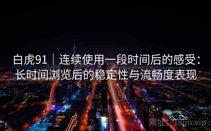 白虎91|连续使用一段时间后的感受:长时间浏览后的稳定性与流畅度表现 第1张 白虎91|连续使用一段时间后的感受:长时间浏览后的稳定性与流畅度表现 第1张