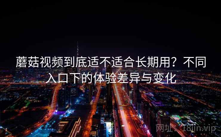 蘑菇视频到底适不适合长期用？不同入口下的体验差异与变化  第2张