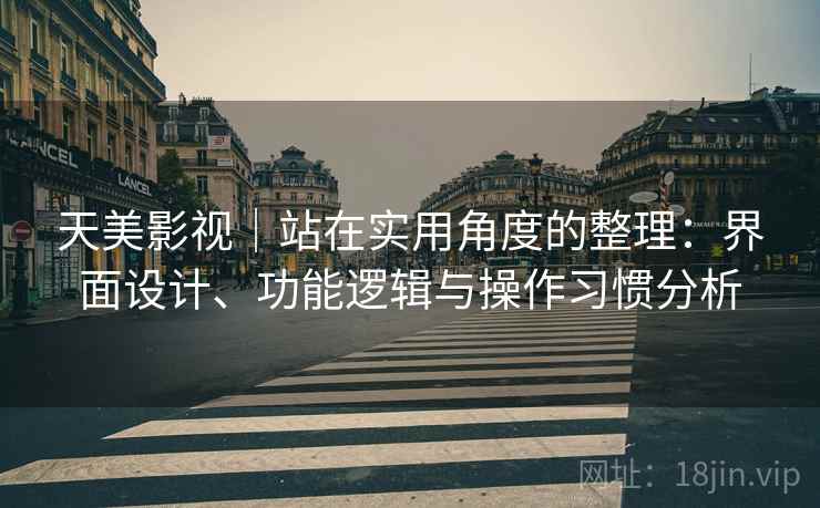 天美影视｜站在实用角度的整理：界面设计、功能逻辑与操作习惯分析  第2张